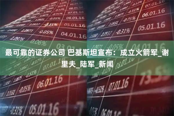 最可靠的证券公司 巴基斯坦宣布：成立火箭军_谢里夫_陆军_新闻