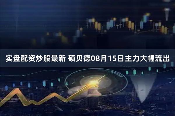 实盘配资炒股最新 硕贝德08月15日主力大幅流出