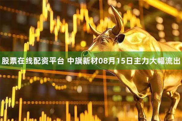 股票在线配资平台 中旗新材08月15日主力大幅流出