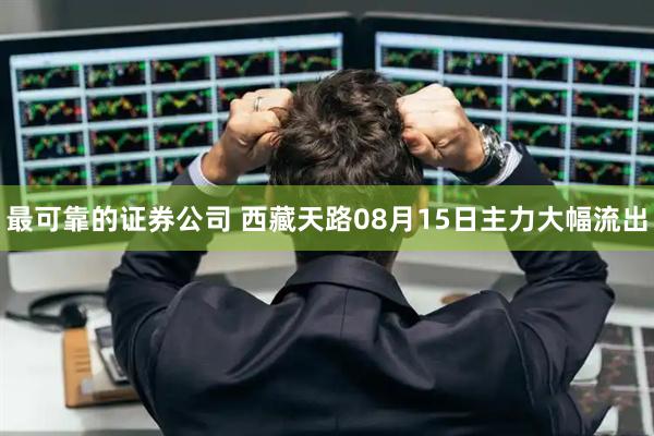 最可靠的证券公司 西藏天路08月15日主力大幅流出