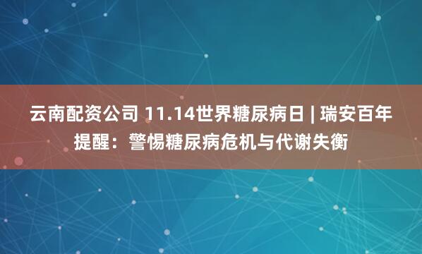 云南配资公司 11.14世界糖尿病日 | 瑞安百年提醒：警惕糖尿病危机与代谢失衡