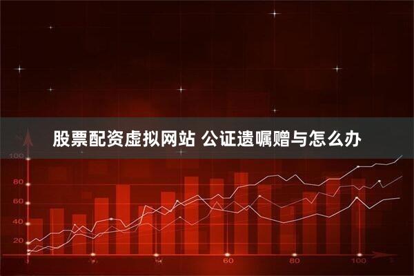 股票配资虚拟网站 公证遗嘱赠与怎么办