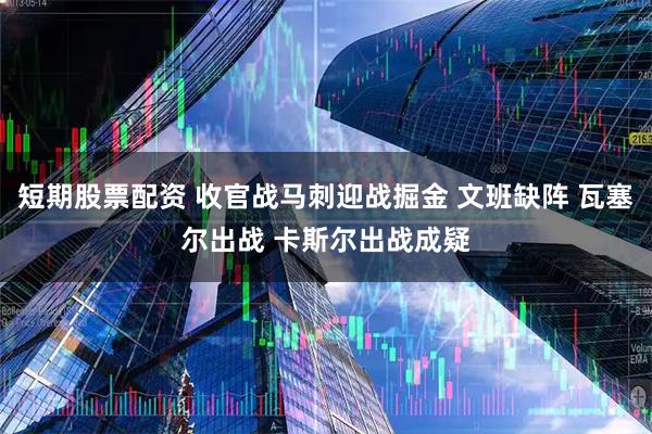 短期股票配资 收官战马刺迎战掘金 文班缺阵 瓦塞尔出战 卡斯尔出战成疑