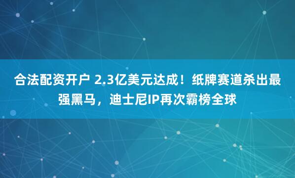 合法配资开户 2.3亿美元达成！纸牌赛道杀出最强黑马，迪士尼IP再次霸榜全球