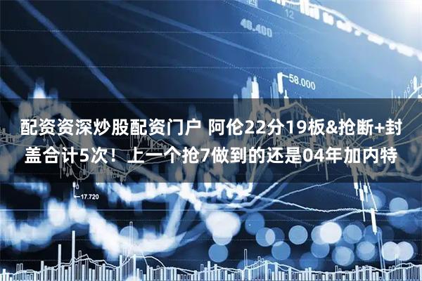 配资资深炒股配资门户 阿伦22分19板&抢断+封盖合计5次！上一个抢7做到的还是04年加内特