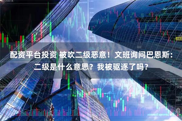 配资平台投资 被吹二级恶意！文班询问巴恩斯：二级是什么意思？我被驱逐了吗？