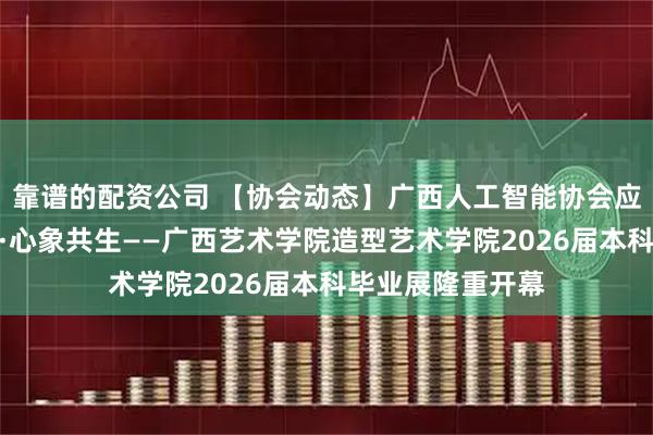 靠谱的配资公司 【协会动态】广西人工智能协会应邀参加数智塑形·心象共生——广西艺术学院造型艺术学院2026届本科毕业展隆重开幕