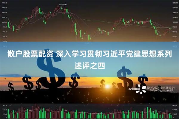散户股票配资 深入学习贯彻习近平党建思想系列述评之四