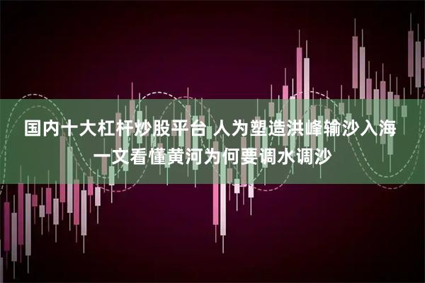 国内十大杠杆炒股平台 人为塑造洪峰输沙入海 一文看懂黄河为何要调水调沙