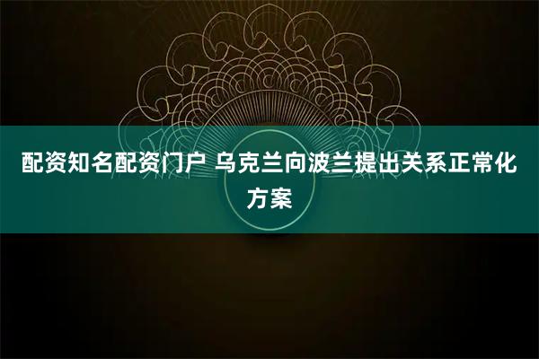 配资知名配资门户 乌克兰向波兰提出关系正常化方案