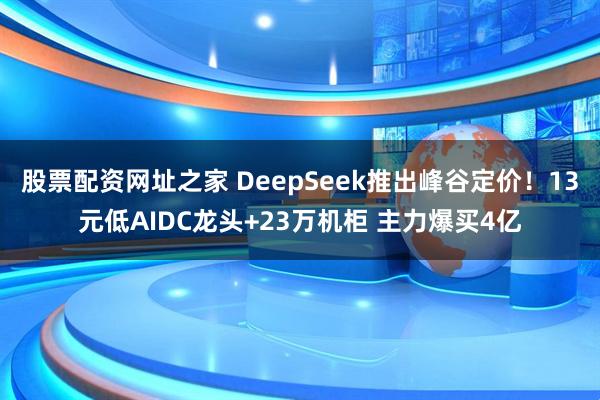 股票配资网址之家 DeepSeek推出峰谷定价！13元低AIDC龙头+23万机柜 主力爆买4亿