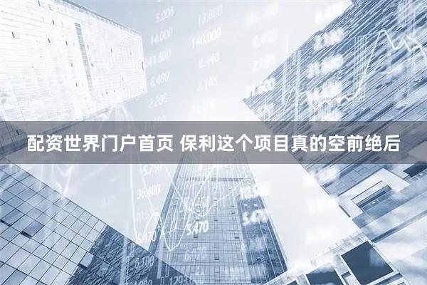 配资世界门户首页 保利这个项目真的空前绝后