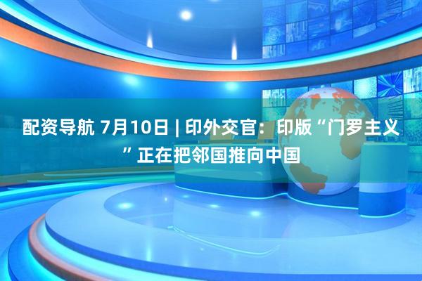 配资导航 7月10日 | 印外交官：印版“门罗主义”正在把邻国推向中国