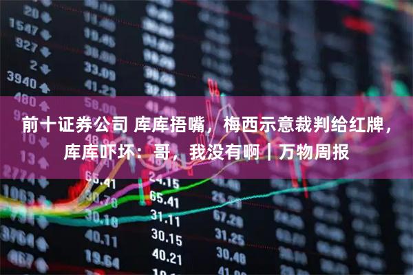 前十证券公司 库库捂嘴，梅西示意裁判给红牌，库库吓坏：哥，我没有啊｜万物周报