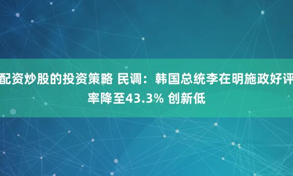 配资炒股的投资策略 民调：韩国总统李在明施政好评率降至43.3% 创新低