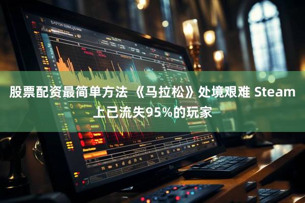 股票配资最简单方法 《马拉松》处境艰难 Steam上已流失95%的玩家