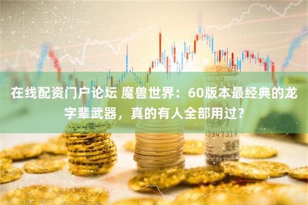 在线配资门户论坛 魔兽世界：60版本最经典的龙字辈武器，真的有人全部用过？