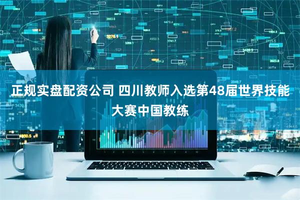 正规实盘配资公司 四川教师入选第48届世界技能大赛中国教练