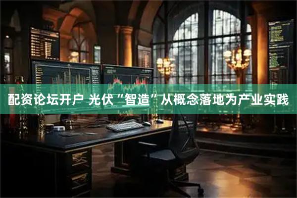 配资论坛开户 光伏“智造”从概念落地为产业实践
