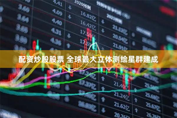 配资炒股股票 全球最大立体测绘星群建成