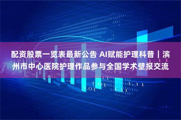 配资股票一览表最新公告 AI赋能护理科普｜滨州市中心医院护理作品参与全国学术壁报交流