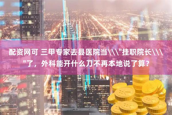 配资网可 三甲专家去县医院当\